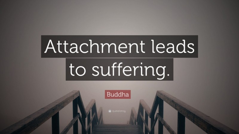 Buddha Quote: “Attachment leads to suffering.”