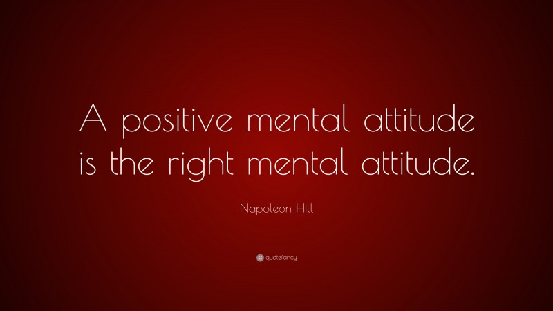 Napoleon Hill Quote: “A positive mental attitude is the right mental attitude.”