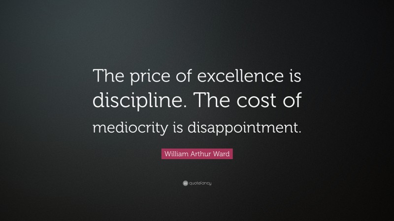 William Arthur Ward Quote: “The price of excellence is discipline. The cost of mediocrity is disappointment.”