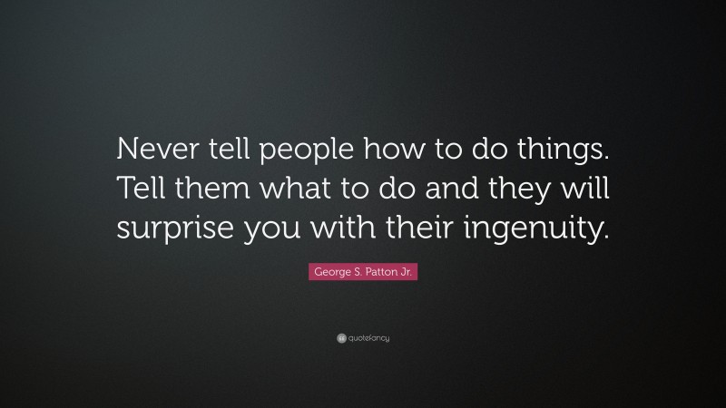 George S. Patton Jr. Quote: “Never tell people how to do things. Tell ...