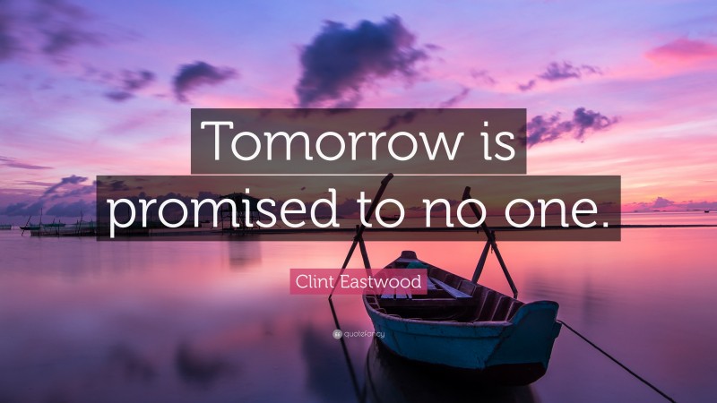 Clint Eastwood Quote: “Tomorrow is promised to no one.”