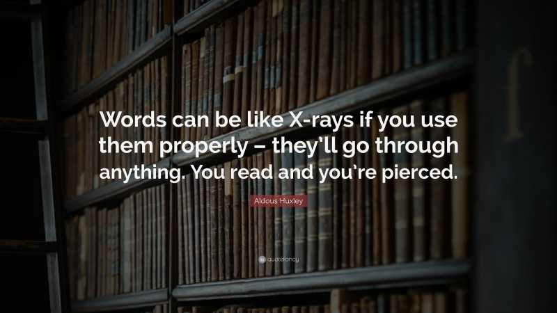 Aldous Huxley Quote: “Words can be like X-rays if you use them properly – they’ll go through anything. You read and you’re pierced.”