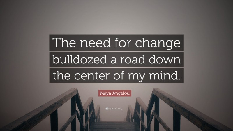 Maya Angelou Quote: “The need for change bulldozed a road down the center of my mind.”