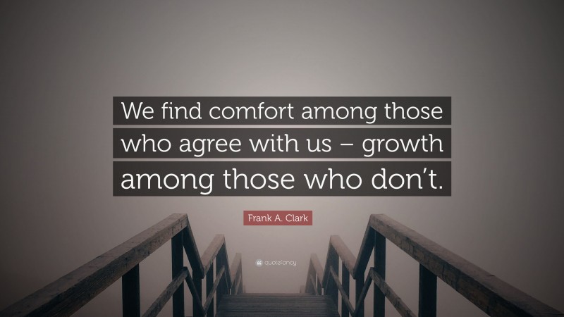 Frank A. Clark Quote: “We find comfort among those who agree with us – growth among those who don’t.”