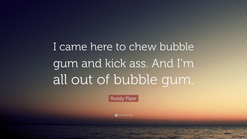 Roddy Piper Quote: “I came here to chew bubble gum and kick ass. And I’m all out of bubble gum.”