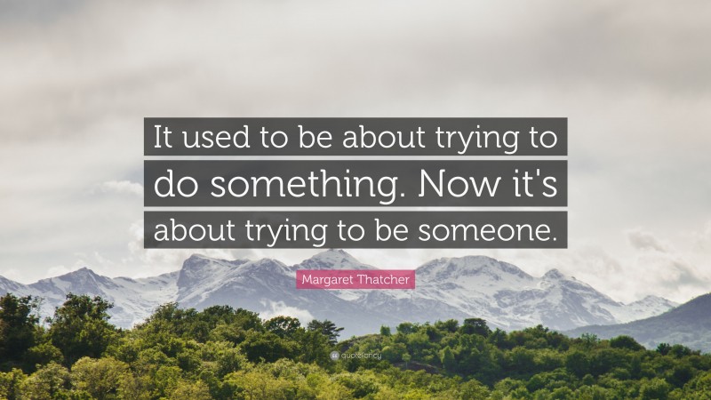 Margaret Thatcher Quote: “It used to be about trying to do something. Now it's about trying to be someone.”