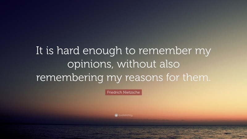 Friedrich Nietzsche Quote: “It is hard enough to remember my opinions, without also remembering my reasons for them.”