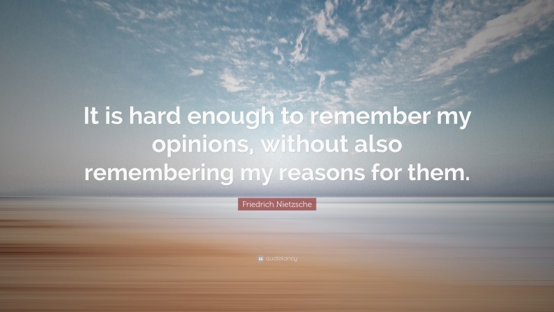 Friedrich Nietzsche Quote: “It is hard enough to remember my opinions, without also remembering my reasons for them.”