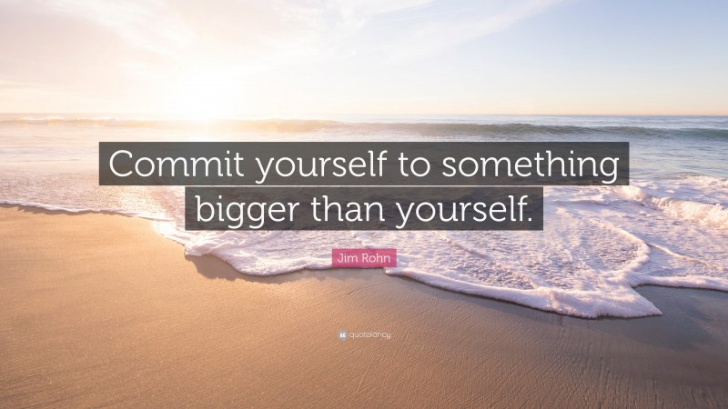 Jim Rohn Quote: “Commit yourself to something bigger than yourself.”