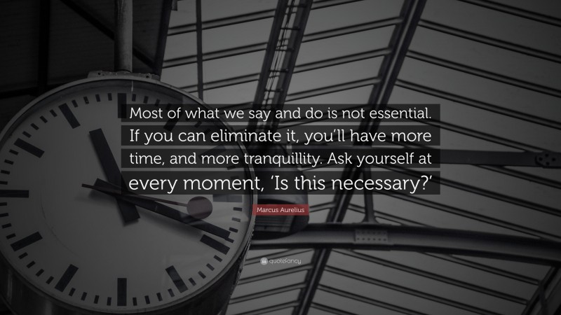 Marcus Aurelius Quote: “Most of what we say and do is not essential. If you can eliminate it, you’ll have more time, and more tranquillity. Ask yourself at every moment, ‘Is this necessary?’”