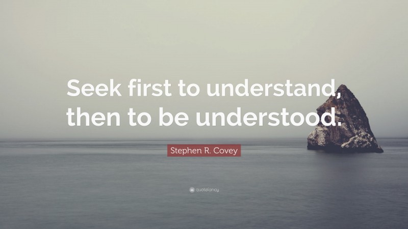 Stephen R. Covey Quote: “Seek first to understand, then to be understood.”