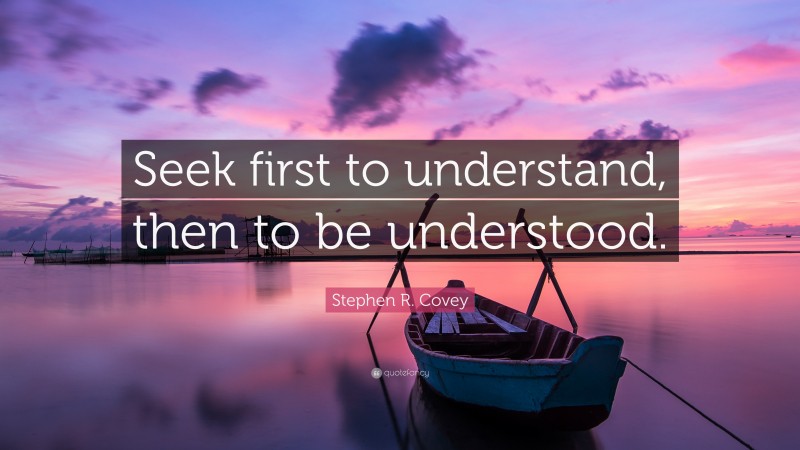 Stephen R. Covey Quote: “Seek first to understand, then to be understood.”