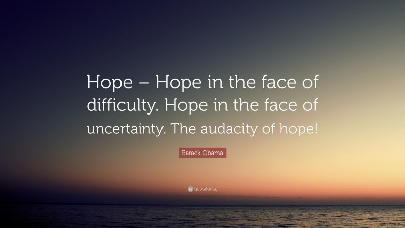 Barack Obama Quote: “Hope – Hope in the face of difficulty. Hope in the face of uncertainty. The audacity of hope!”