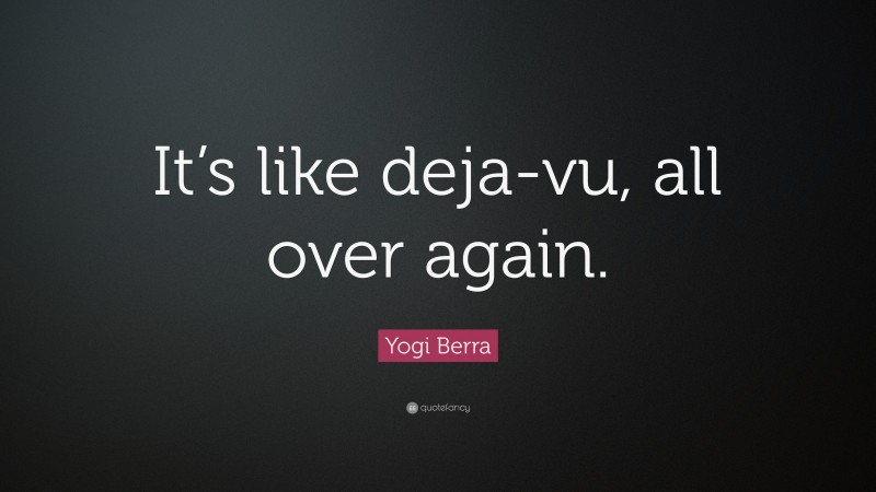 Yogi Berra Quote: “It’s like deja-vu, all over again.”