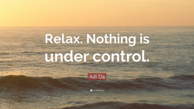 Adi Da Quote: “Relax. Nothing is under control.”
