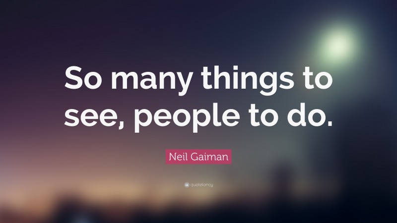 Neil Gaiman Quote: “So many things to see, people to do.”