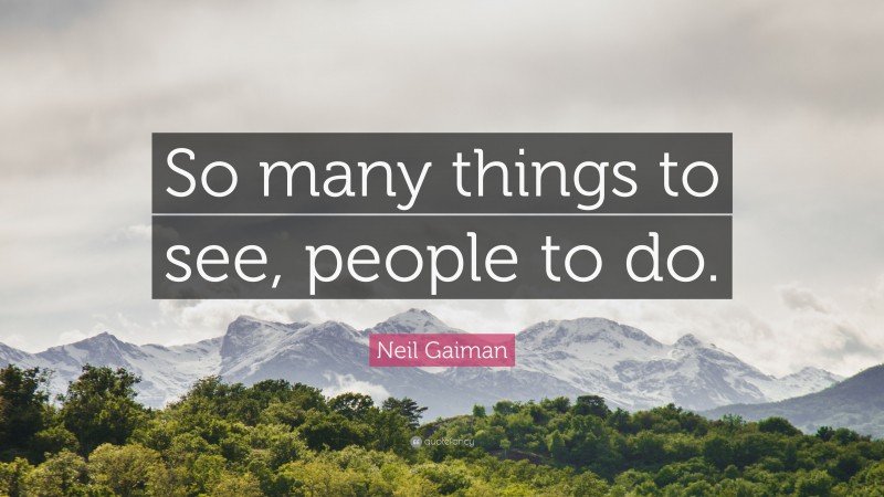 Neil Gaiman Quote: “So many things to see, people to do.”