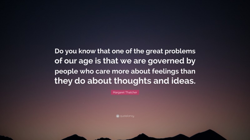 Margaret Thatcher Quote: “Do you know that one of the great problems of our age is that we are governed by people who care more about feelings than they do about thoughts and ideas.”