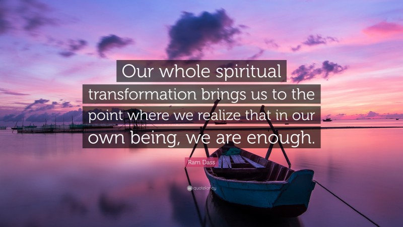 Ram Dass Quote: “Our whole spiritual transformation brings us to the point where we realize that in our own being, we are enough.”
