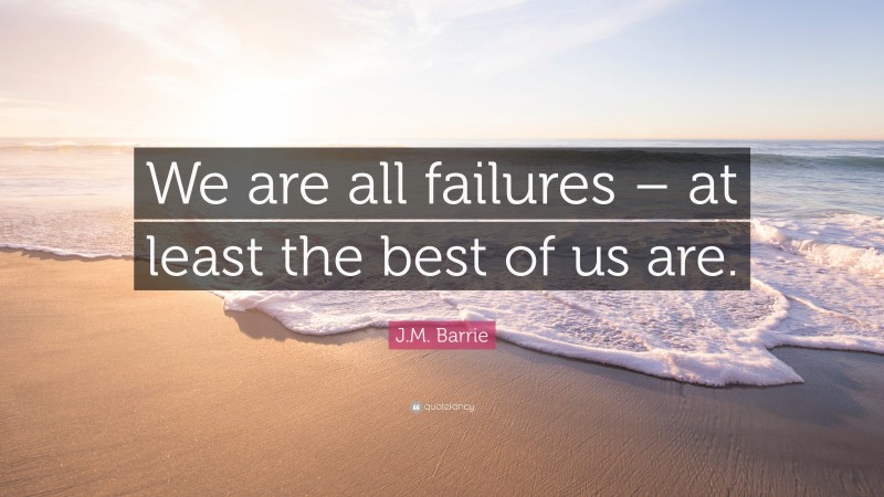 J.M. Barrie Quote: “We are all failures – at least the best of us are.”
