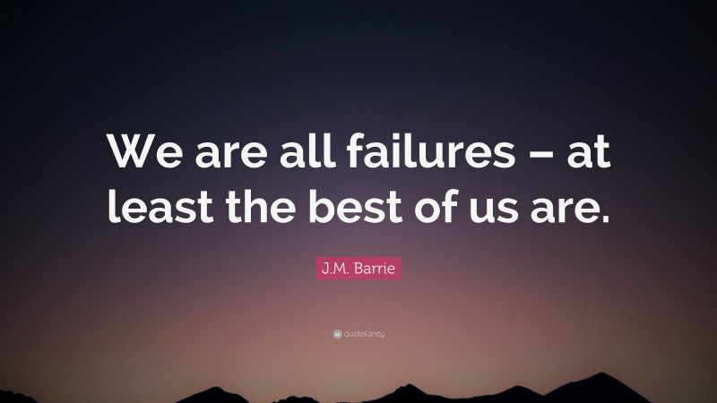 J.M. Barrie Quote: “We are all failures – at least the best of us are.”