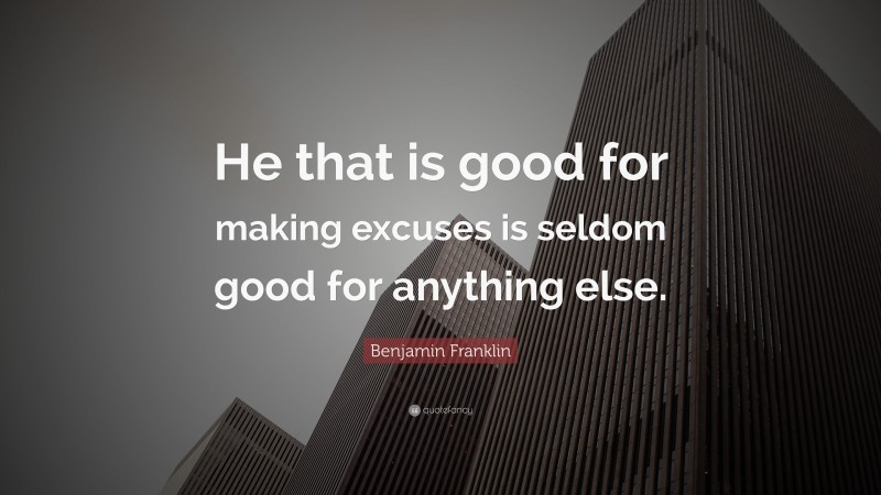 Benjamin Franklin Quote: “He that is good for making excuses is seldom good for anything else.”