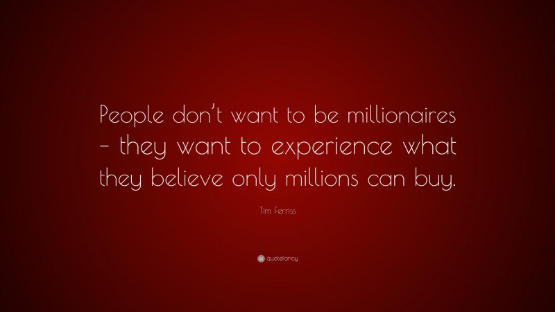 Tim Ferriss Quote: “People don’t want to be millionaires – they want to experience what they believe only millions can buy.”