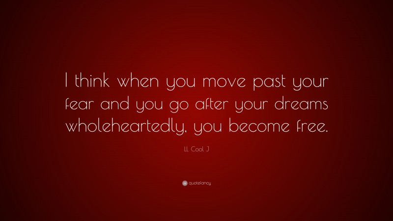 LL Cool J Quote: “I think when you move past your fear and you go after your dreams wholeheartedly, you become free.”
