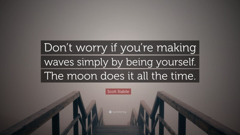 Scott Stabile Quote: “Don’t worry if you’re making waves simply by being yourself. The moon does it all the time.”