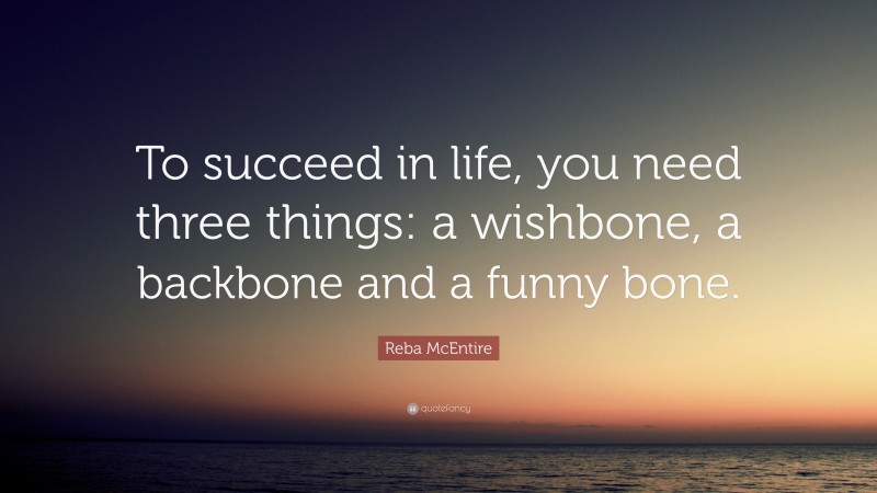 Reba McEntire Quote: “To succeed in life, you need three things: a wishbone, a backbone and a funny bone.”