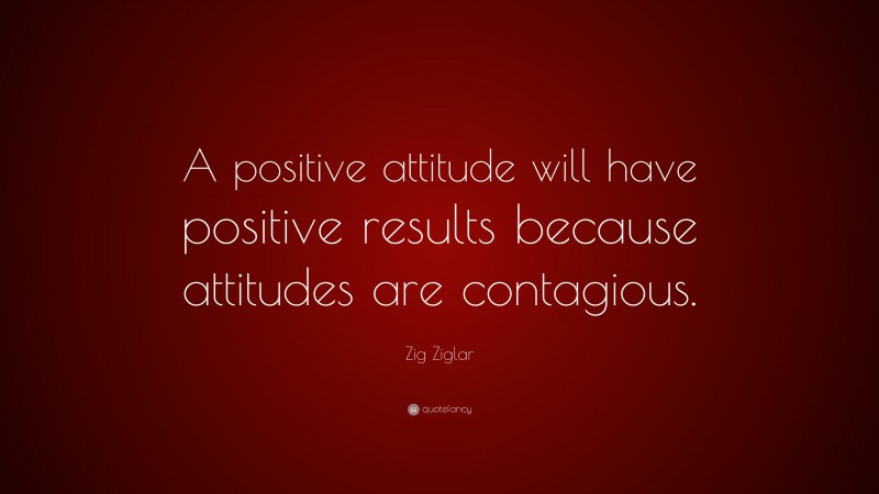 Zig Ziglar Quote: “A positive attitude will have positive results because attitudes are contagious.”