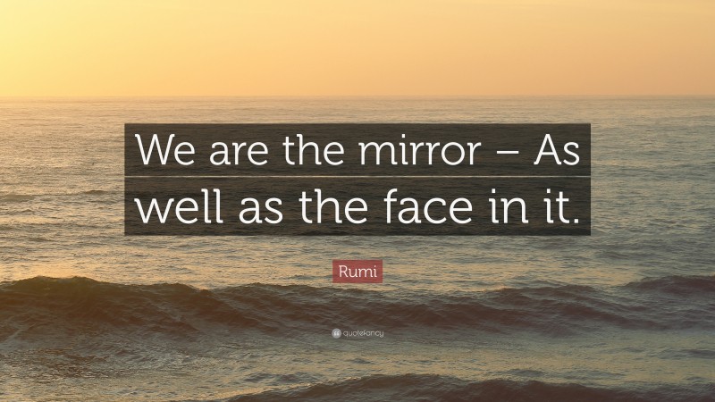 Rumi Quote: “We are the mirror – As well as the face in it.”