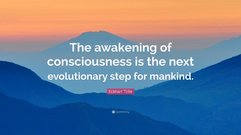Eckhart Tolle Quote: “The awakening of consciousness is the next evolutionary step for mankind.”