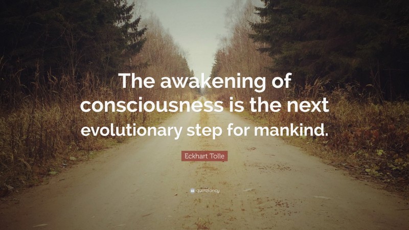 Eckhart Tolle Quote: “The awakening of consciousness is the next evolutionary step for mankind.”