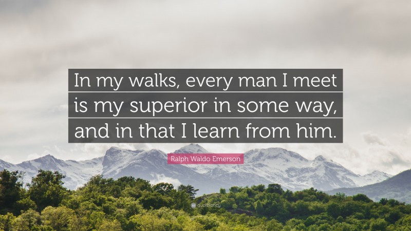 Ralph Waldo Emerson Quote: “In my walks, every man I meet is my ...