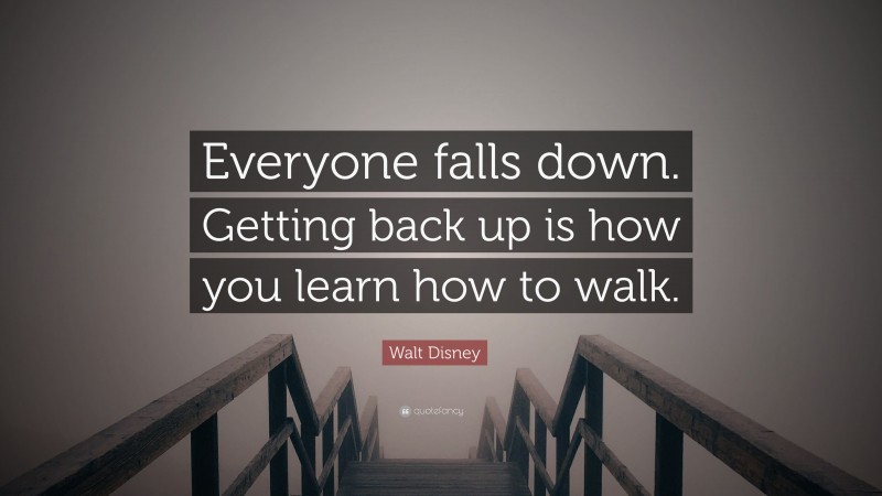 Walt Disney Quote: “Everyone falls down. Getting back up is how you learn how to walk.”