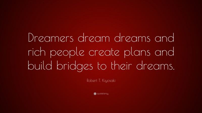 Robert T. Kiyosaki Quote: “Dreamers dream dreams and rich people create plans and build bridges to their dreams.”