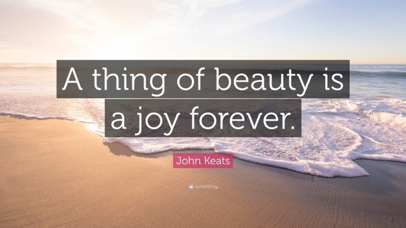 John Keats Quote: “A thing of beauty is a joy forever.”