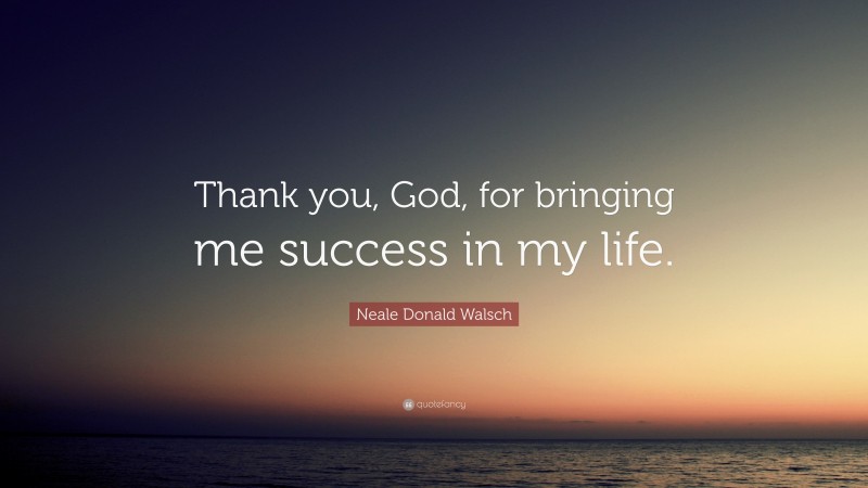 Neale Donald Walsch Quote: “Thank you, God, for bringing me success in my life.”