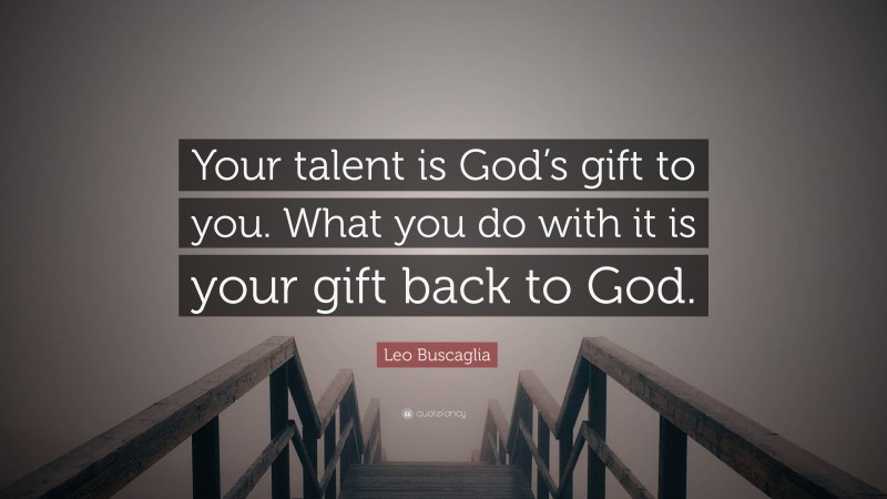 Leo Buscaglia Quote: “Your talent is God’s gift to you. What you do ...