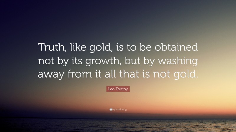 Leo Tolstoy Quote: “Truth, like gold, is to be obtained not by its growth, but by washing away from it all that is not gold.”