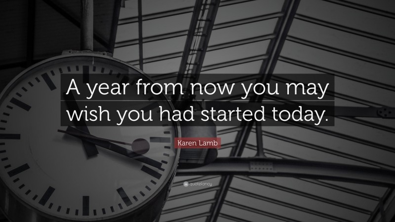 Karen Lamb Quote: “A year from now you may wish you had started today.”