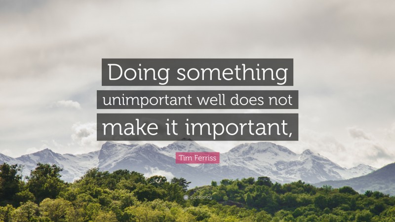 Tim Ferriss Quote: “Doing something unimportant well does not make it important,”
