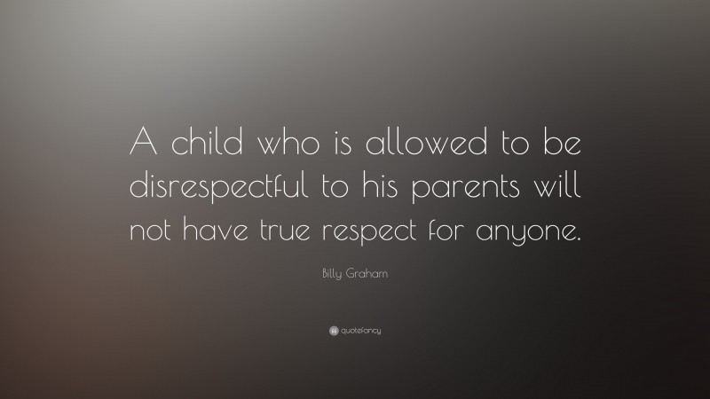 Billy Graham Quote: “A child who is allowed to be disrespectful to his parents will not have true respect for anyone.”