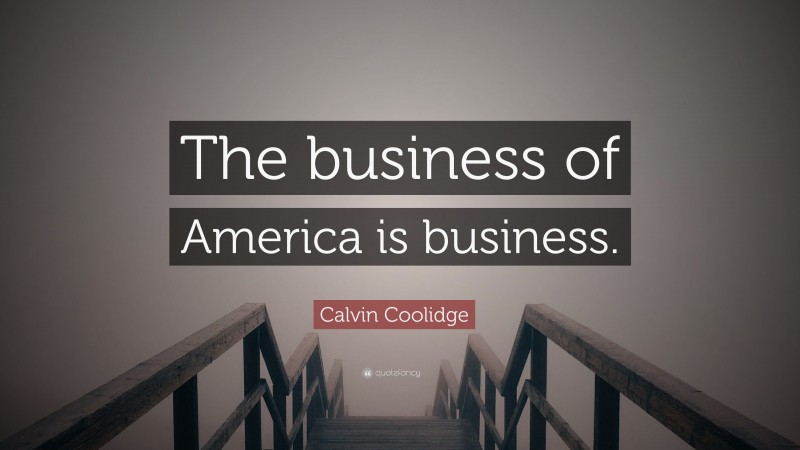 Calvin Coolidge Quote: “The business of America is business. ”