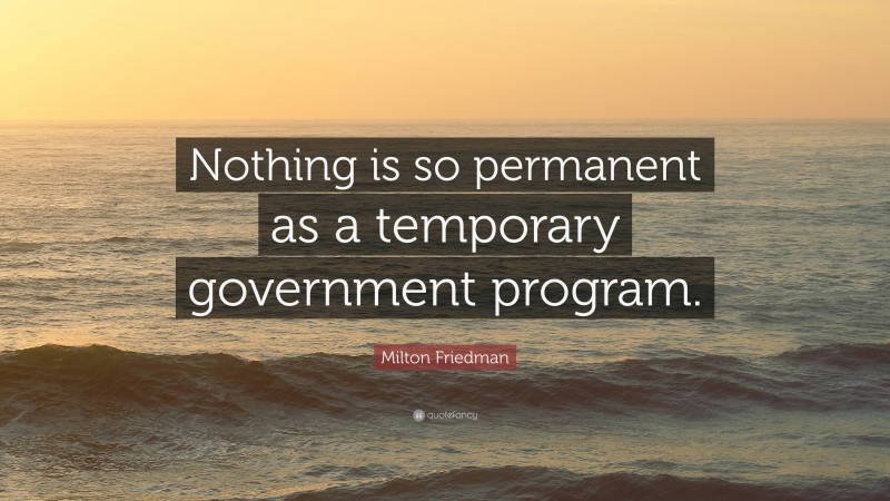 Milton Friedman Quote: “Nothing is so permanent as a temporary government program.”