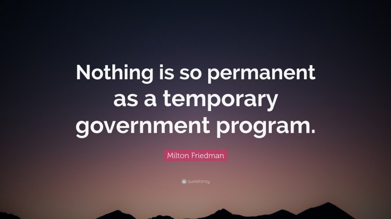 Milton Friedman Quote: “Nothing is so permanent as a temporary government program.”