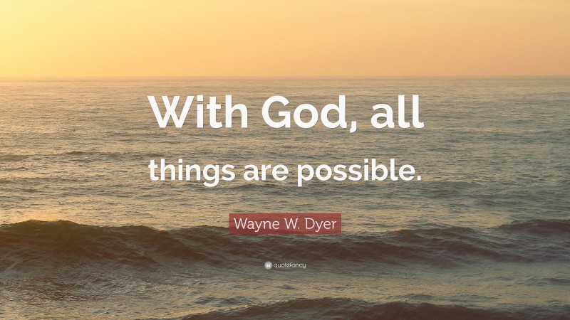 Wayne W. Dyer Quote: “With God, all things are possible.”