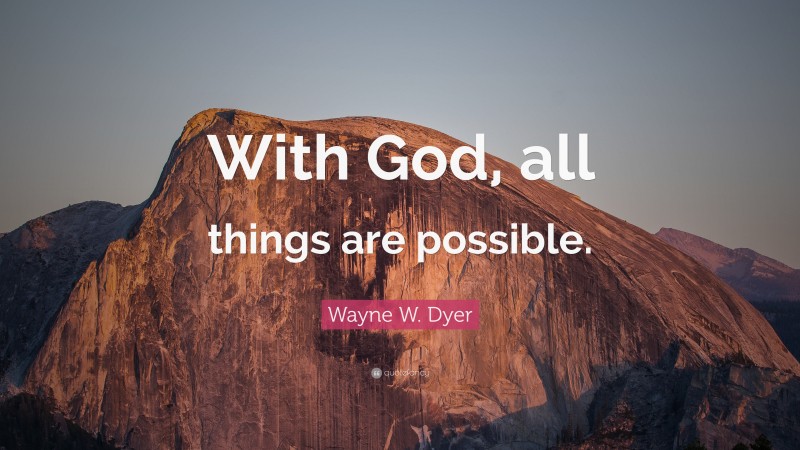 Wayne W. Dyer Quote: “With God, all things are possible.”