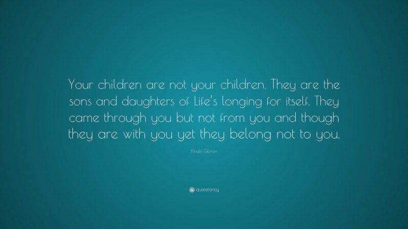 Khalil Gibran Quote: “Your children are not your children. They are the ...